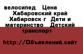 велосипед › Цена ­ 2 000 - Хабаровский край, Хабаровск г. Дети и материнство » Детский транспорт   